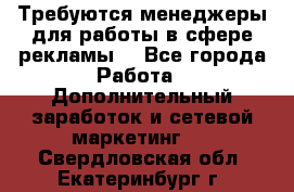 Требуются менеджеры для работы в сфере рекламы. - Все города Работа » Дополнительный заработок и сетевой маркетинг   . Свердловская обл.,Екатеринбург г.